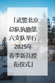 武警北京总队执勤第六支队举行2025年春季新兵授衔仪式