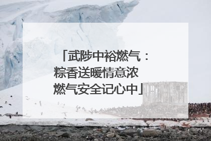 武陟中裕燃气：粽香送暖情意浓 燃气安全记心中
