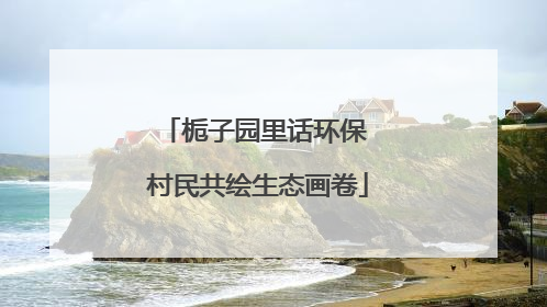 栀子园里话环保 村民共绘生态画卷