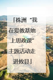 株洲“我在爱教基地上思政课”主题活动走进攸县