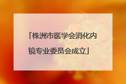 株洲市医学会消化内镜专业委员会成立