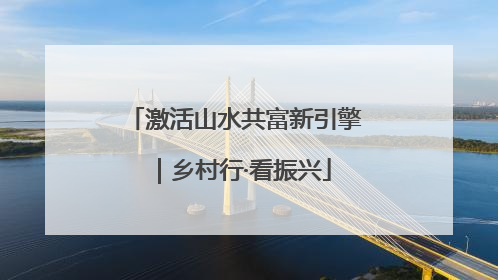 激活山水共富新引擎｜乡村行·看振兴