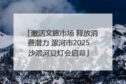 激活文旅市场 释放消费潜力 漯河市2025沙澧河夏灯会启幕