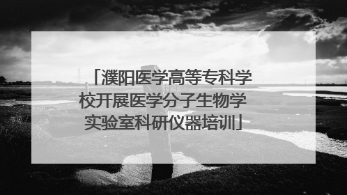 濮阳医学高等专科学校开展医学分子生物学实验室科研仪器培训
