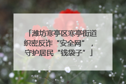 潍坊寒亭区寒亭街道织密反诈“安全网”，守护居民“钱袋子”
