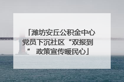 潍坊安丘公积金中心党员下沉社区“双报到” 政策宣传暖民心