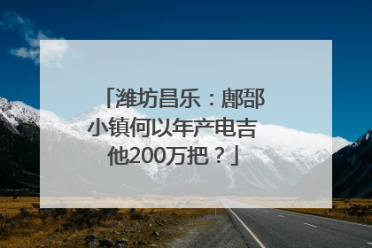 潍坊昌乐：鄌郚小镇何以年产电吉他200万把？