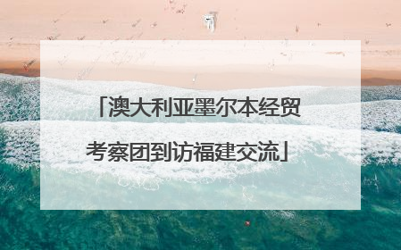 澳大利亚墨尔本经贸考察团到访福建交流