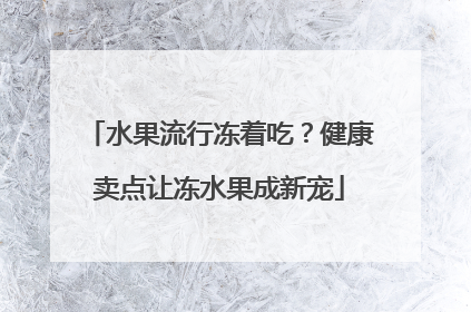 水果流行冻着吃？健康卖点让冻水果成新宠