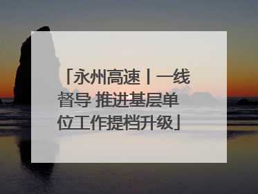 永州高速丨一线督导 推进基层单位工作提档升级