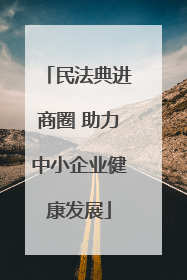 民法典进商圈 助力中小企业健康发展