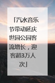 汽水音乐节带动延庆世园公园客流增长，迎客超3万人次