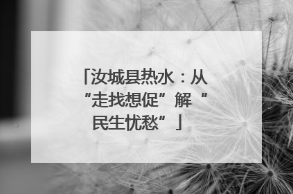 汝城县热水：从“走找想促”解“民生忧愁”