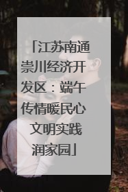 江苏南通崇川经济开发区：端午传情暖民心 文明实践润家园