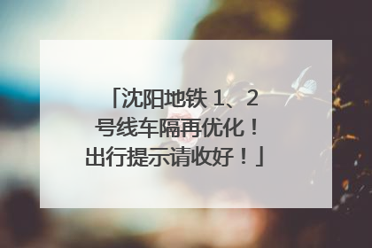 沈阳地铁 1、2 号线车隔再优化！出行提示请收好！