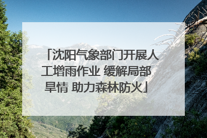 沈阳气象部门开展人工增雨作业 缓解局部旱情 助力森林防火