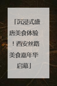 沉浸式盛唐美食体验！西安丝路美食嘉年华启幕