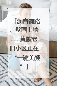 沥青铺路、壁画上墙……黄陂老旧小区正在“一键美颜”