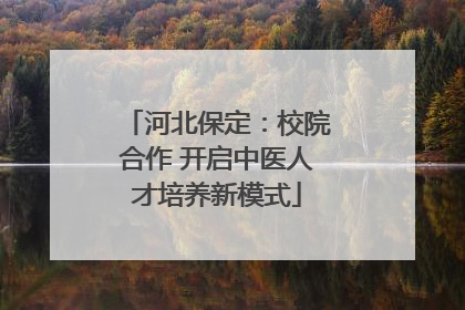 河北保定：校院合作 开启中医人才培养新模式