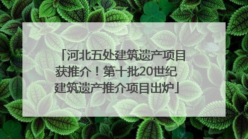 河北五处建筑遗产项目获推介！第十批20世纪建筑遗产推介项目出炉