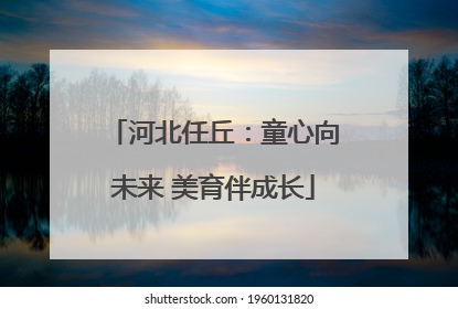 河北任丘：童心向未来 美育伴成长