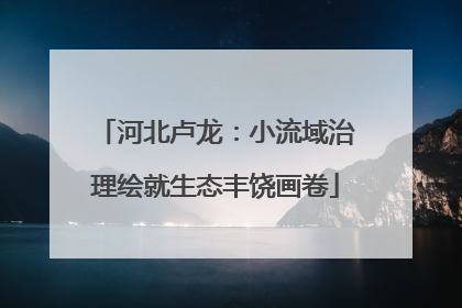 河北卢龙：小流域治理绘就生态丰饶画卷