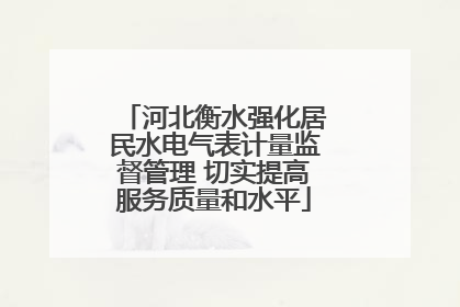 河北衡水强化居民水电气表计量监督管理 切实提高服务质量和水平