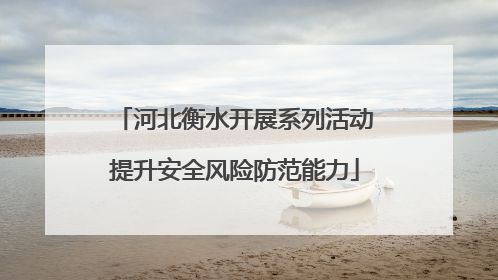 河北衡水开展系列活动提升安全风险防范能力