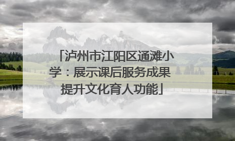 泸州市江阳区通滩小学：展示课后服务成果 提升文化育人功能