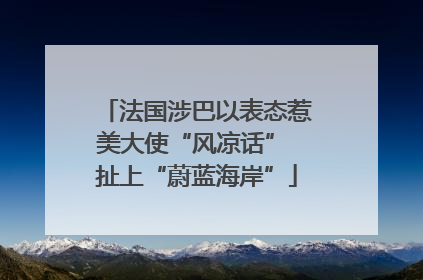 法国涉巴以表态惹美大使“风凉话” 扯上“蔚蓝海岸”
