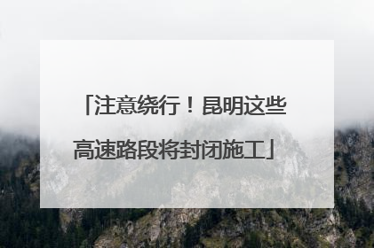 注意绕行！昆明这些高速路段将封闭施工