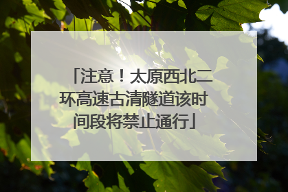 注意！太原西北二环高速古清隧道该时间段将禁止通行