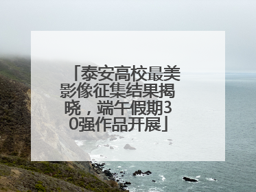 泰安高校最美影像征集结果揭晓，端午假期30强作品开展
