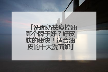 洗面奶祛痘控油哪个牌子好？好皮肤的秘诀！适合油皮的十大洗面奶