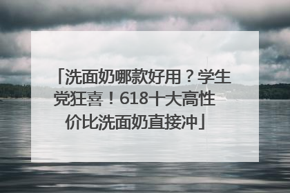 洗面奶哪款好用？学生党狂喜！618十大高性价比洗面奶直接冲