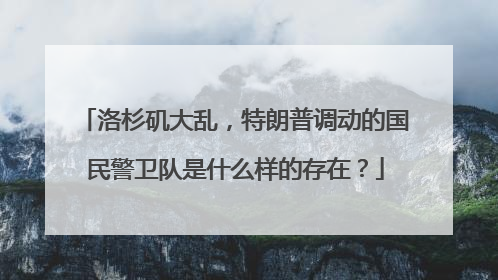 洛杉矶大乱，特朗普调动的国民警卫队是什么样的存在？