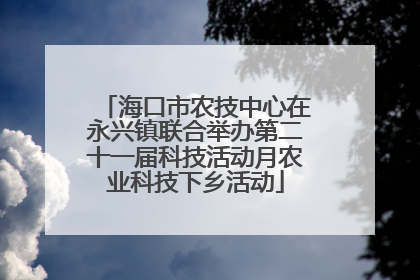 海口市农技中心在永兴镇联合举办第二十一届科技活动月农业科技下乡活动
