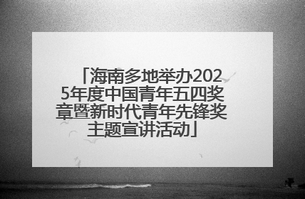 海南多地举办2025年度中国青年五四奖章暨新时代青年先锋奖主题宣讲活动