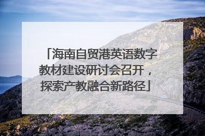 海南自贸港英语数字教材建设研讨会召开，探索产教融合新路径