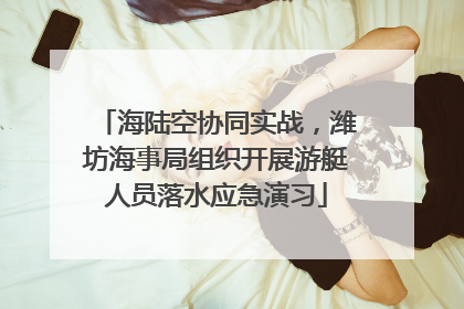 海陆空协同实战，潍坊海事局组织开展游艇人员落水应急演习