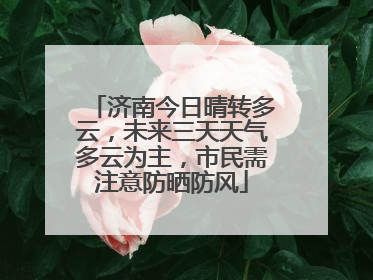 济南今日晴转多云，未来三天天气多云为主，市民需注意防晒防风