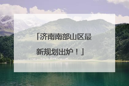 济南南部山区最新规划出炉！