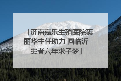 济南嘉乐生殖医院窦丽华主任助力 圆临沂患者六年求子梦