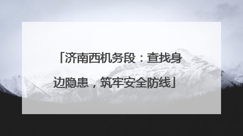 济南西机务段：查找身边隐患，筑牢安全防线
