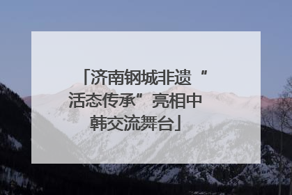 济南钢城非遗“活态传承”亮相中韩交流舞台