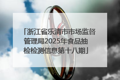 浙江省乐清市市场监督管理局2025年食品抽检检测信息第十八期