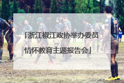 浙江椒江政协举办委员情怀教育主题报告会