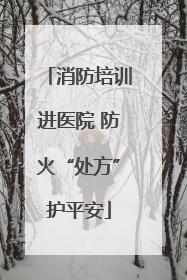 消防培训进医院 防火“处方”护平安