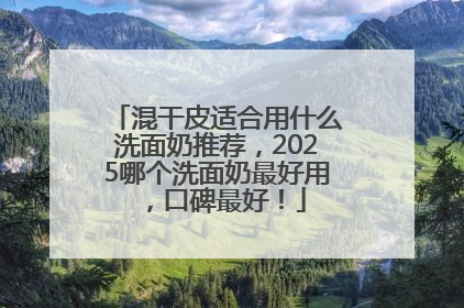 混干皮适合用什么洗面奶推荐，2025哪个洗面奶最好用，口碑最好！