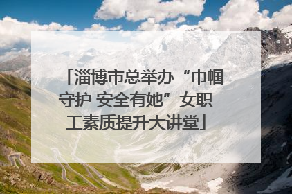 淄博市总举办“巾帼守护 安全有她”女职工素质提升大讲堂